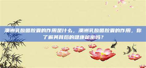 澳洲乳酸菌胶囊的作用是什么，澳洲乳酸菌胶囊的作用，你了解其背后的健康秘密吗？