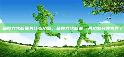 金奥力软胶囊有什么功效，金奥力软胶囊，其功效究竟为何？
