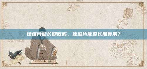 佳维片能长期吃吗，佳维片能否长期食用？