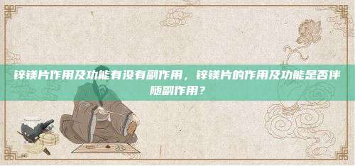 锌镁片作用及功能有没有副作用，锌镁片的作用及功能是否伴随副作用？