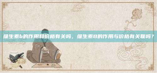 维生素b的作用和价格有关吗，维生素B的作用与价格有关联吗？