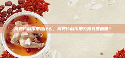 高钙片的作用是什么，高钙片的作用究竟有多重要？
