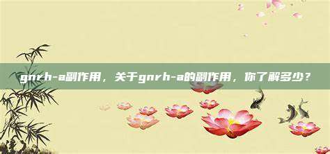 gnrh-a副作用，关于gnrh-a的副作用，你了解多少？