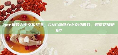 gnc维骨力中文说明书，GNC维骨力中文说明书，如何正确使用？