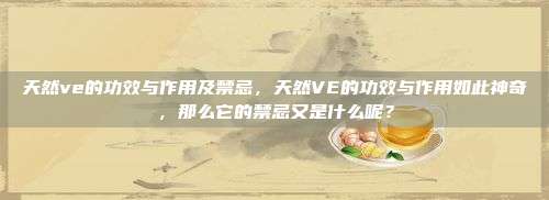 天然ve的功效与作用及禁忌，天然VE的功效与作用如此神奇，那么它的禁忌又是什么呢？
