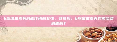b族维生素有减肥作用吗女性，女性们，b族维生素真的能帮助减肥吗？