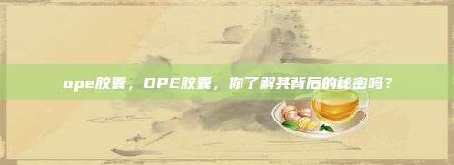 ope胶囊，OPE胶囊，你了解其背后的秘密吗？