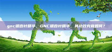 gnc银杏叶精华，GNC银杏叶精华，其功效究竟如何？