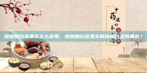 植物脑白金果实怎么食用，植物脑白金果实的食用方法有哪些？