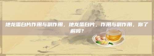 地龙蛋白片作用与副作用，地龙蛋白片，作用与副作用，你了解吗？