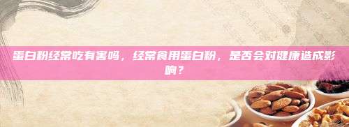 蛋白粉经常吃有害吗，经常食用蛋白粉，是否会对健康造成影响？