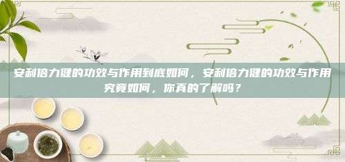 安利倍力健的功效与作用到底如何，安利倍力健的功效与作用究竟如何，你真的了解吗？