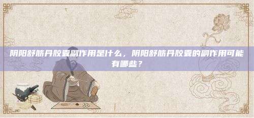 阴阳舒筋丹胶囊副作用是什么，阴阳舒筋丹胶囊的副作用可能有哪些？