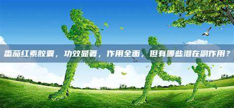 番茄红素胶囊，功效显著，作用全面，但有哪些潜在副作用？