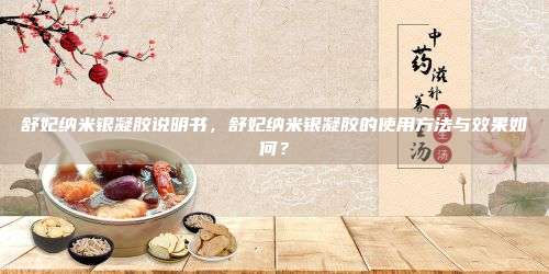舒妃纳米银凝胶说明书，舒妃纳米银凝胶的使用方法与效果如何？