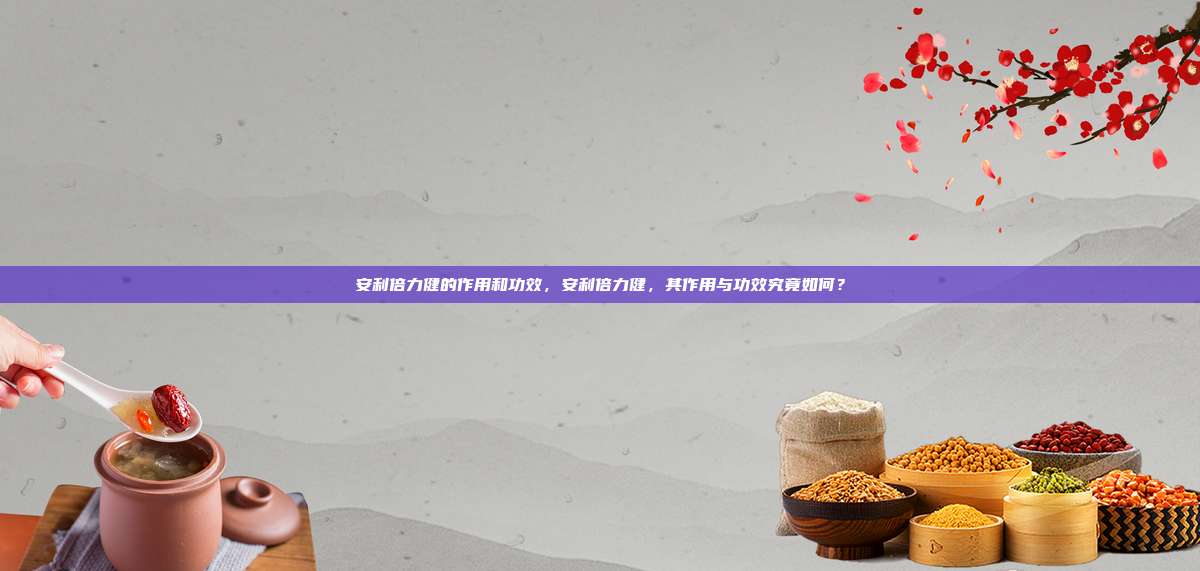 安利倍力健的作用和功效，安利倍力健，其作用与功效究竟如何？