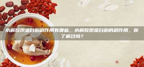 水解胶原蛋白粉副作用有哪些，水解胶原蛋白粉的副作用，你了解过吗？