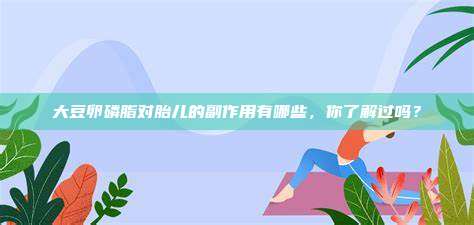大豆卵磷脂对胎儿的副作用有哪些，你了解过吗？