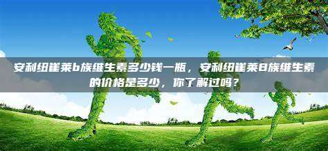 安利纽崔莱b族维生素多少钱一瓶，安利纽崔莱B族维生素的价格是多少，你了解过吗？
