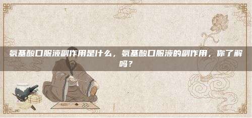 氨基酸口服液副作用是什么，氨基酸口服液的副作用，你了解吗？