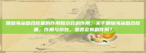 珊瑚海藻复合胶囊的作用和功效副作用，关于珊瑚海藻复合胶囊，作用与功效，是否会有副作用？