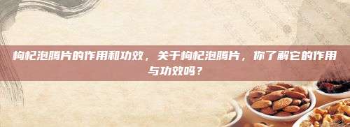 枸杞泡腾片的作用和功效，关于枸杞泡腾片，你了解它的作用与功效吗？