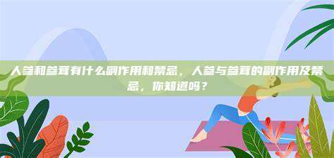 人参和参茸有什么副作用和禁忌，人参与参茸的副作用及禁忌，你知道吗？
