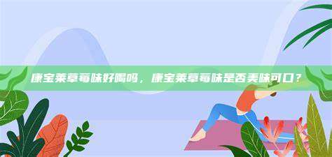 康宝莱草莓味好喝吗，康宝莱草莓味是否美味可口？