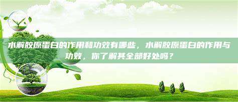 水解胶原蛋白的作用和功效有哪些，水解胶原蛋白的作用与功效，你了解其全部好处吗？