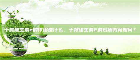 千林维生素e的作用是什么，千林维生素E的效用究竟如何？
