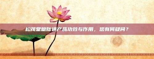 松茂堂糖肽通产品功效与作用，您有何疑问？