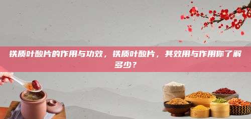 铁质叶酸片的作用与功效，铁质叶酸片，其效用与作用你了解多少？