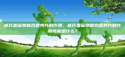 威氏番茄物复合营养片的作用，威氏番茄物复合营养片的作用究竟是什么？