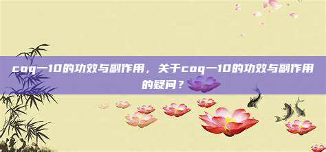 coq一10的功效与副作用，关于coq一10的功效与副作用的疑问？