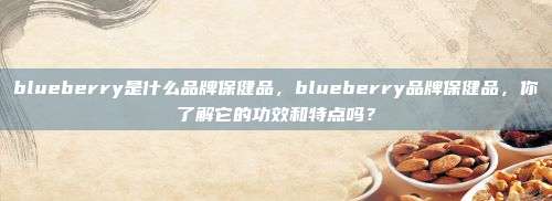 blueberry是什么品牌保健品，blueberry品牌保健品，你了解它的功效和特点吗？