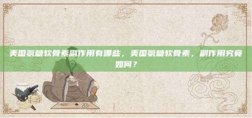 美国氨糖软骨素副作用有哪些，美国氨糖软骨素，副作用究竟如何？