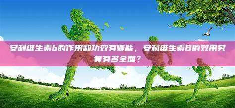 安利维生素b的作用和功效有哪些，安利维生素B的效用究竟有多全面？