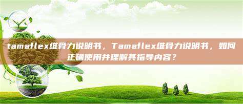tamaflex维骨力说明书，Tamaflex维骨力说明书，如何正确使用并理解其指导内容？