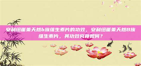 安利纽崔莱天然b族维生素片的功效，安利纽崔莱天然B族维生素片，其功效究竟如何？