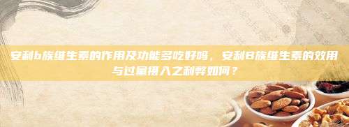 安利b族维生素的作用及功能多吃好吗，安利B族维生素的效用与过量摄入之利弊如何？