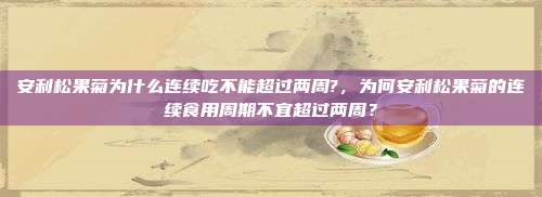 安利松果菊为什么连续吃不能超过两周?，为何安利松果菊的连续食用周期不宜超过两周？