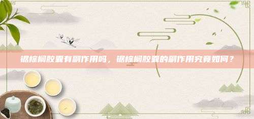 锯棕榈胶囊有副作用吗，锯棕榈胶囊的副作用究竟如何？