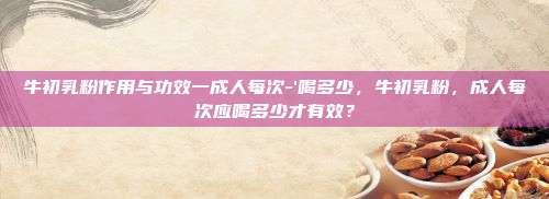 牛初乳粉作用与功效一成人每次-\’喝多少，牛初乳粉，成人每次应喝多少才有效？