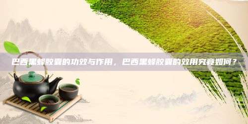巴西黑蜂胶囊的功效与作用，巴西黑蜂胶囊的效用究竟如何？