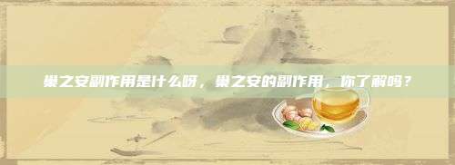 巢之安副作用是什么呀，巢之安的副作用，你了解吗？