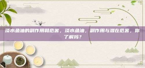 淡水鱼油的副作用和危害，淡水鱼油，副作用与潜在危害，你了解吗？