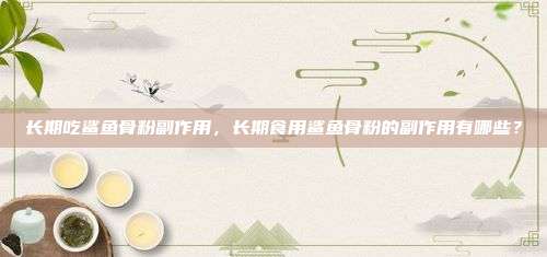 长期吃鲨鱼骨粉副作用，长期食用鲨鱼骨粉的副作用有哪些？