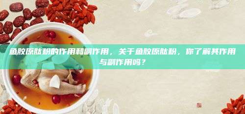 鱼胶原肽粉的作用和副作用，关于鱼胶原肽粉，你了解其作用与副作用吗？