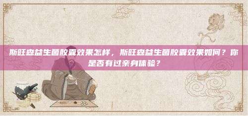 斯旺森益生菌胶囊效果怎样，斯旺森益生菌胶囊效果如何？你是否有过亲身体验？