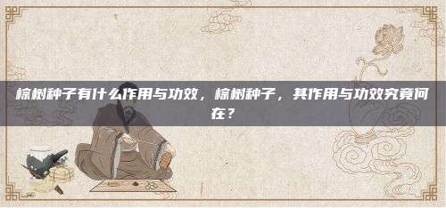 棕树种子有什么作用与功效，棕树种子，其作用与功效究竟何在？